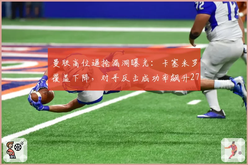 曼联高位逼抢漏洞曝光:卡塞米罗覆盖下降,对手反击成功率飙升27%