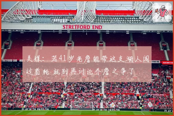 美媒：若41岁老詹能带这支湖人闯过首轮 就别再讨论乔詹之争了