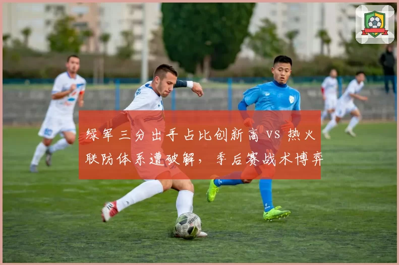 绿军三分出手占比创新高 vs 热火联防体系遭破解，季后赛战术博弈谁更高明？