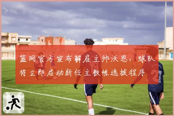 篮网官方宣布解雇主帅沃恩,球队将立即启动新任主教练选拔程序