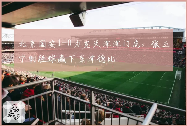 北京国安1-0力克天津津门虎,张玉宁制胜球赢下京津德比