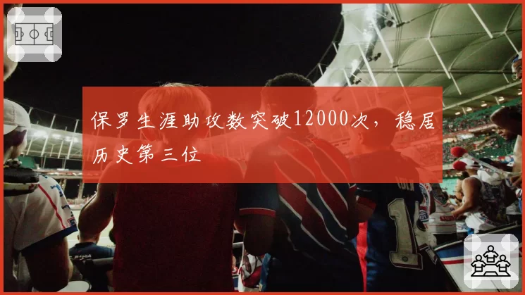 保罗生涯助攻数突破12000次,稳居历史第三位
