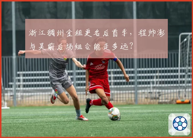 浙江稠州金租更名后首季，程帅澎与吴前后场组合能走多远？