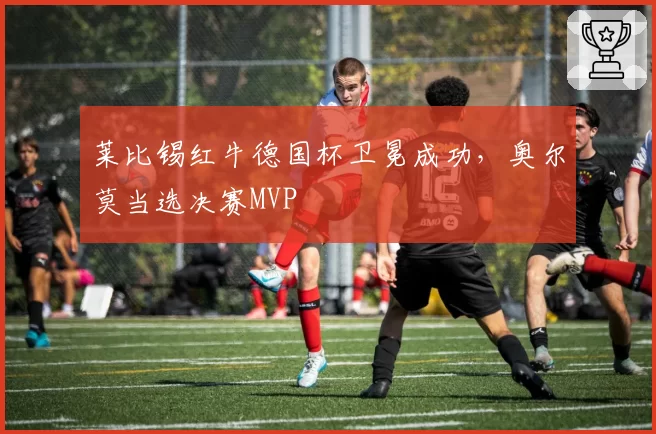 莱比锡红牛德国杯卫冕成功,奥尔莫当选决赛MVP