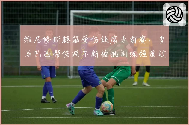 维尼修斯腿筋受伤缺席季前赛,皇马巴西帮伤病不断被批训练强度过大