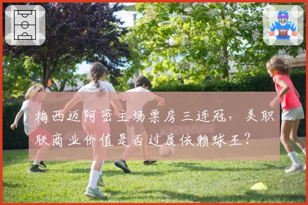 梅西迈阿密主场票房三连冠,美职联商业价值是否过度依赖球王?