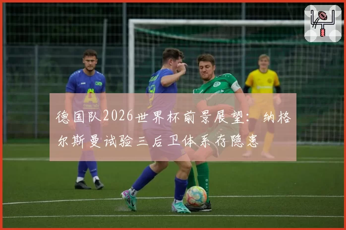 德国队2026世界杯前景展望：纳格尔斯曼试验三后卫体系存隐患