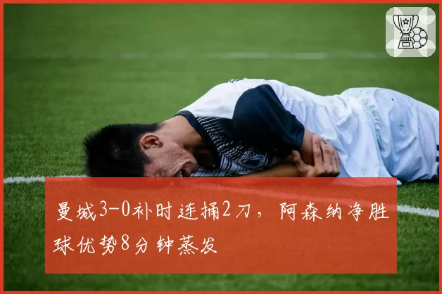 曼城3-0补时连捅2刀，阿森纳净胜球优势8分钟蒸发