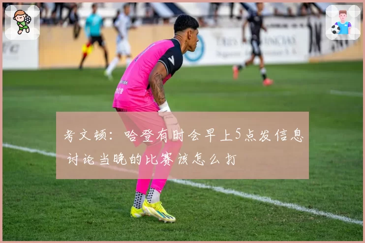 考文顿：哈登有时会早上5点发信息 讨论当晚的比赛该怎么打