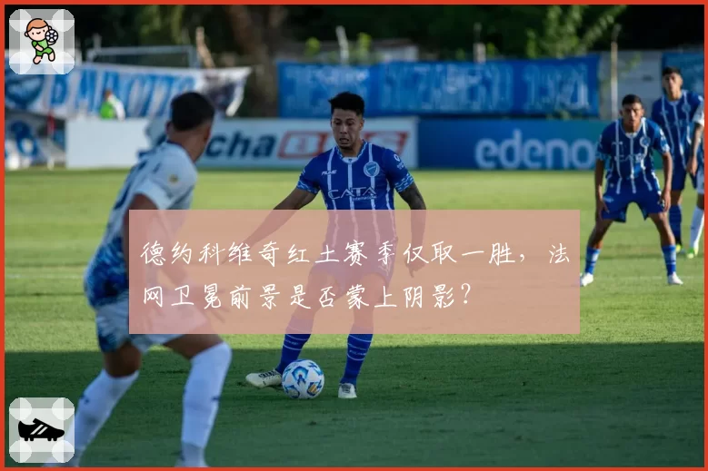 德约科维奇红土赛季仅取一胜，法网卫冕前景是否蒙上阴影？