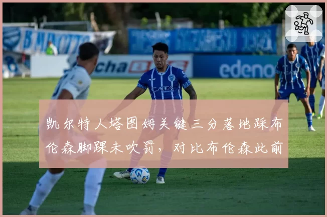 凯尔特人塔图姆关键三分落地踩布伦森脚踝未吹罚，对比布伦森此前类似动作被吹垫脚