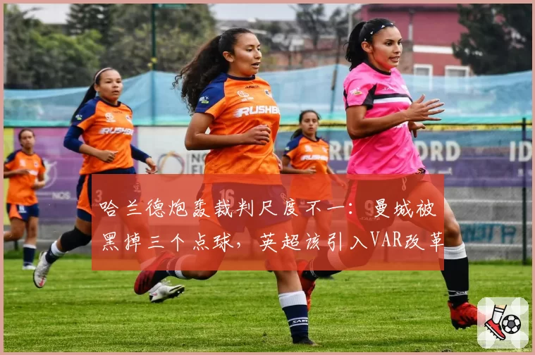 哈兰德炮轰裁判尺度不一:曼城被黑掉三个点球,英超该引入VAR改革