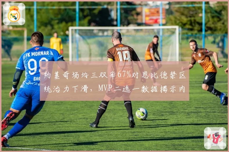 约基奇场均三双率67%对恩比德禁区统治力下滑,MVP二选一数据揭示内线战术变迁