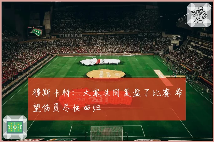 穆斯卡特：大家共同复盘了比赛 希望伤员尽快回归